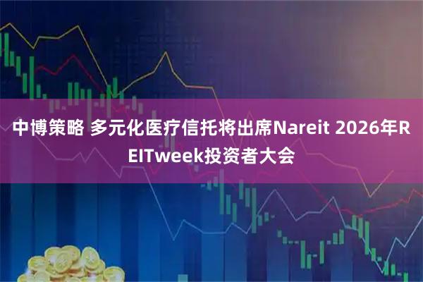 中博策略 多元化医疗信托将出席Nareit 2026年REITweek投资者大会
