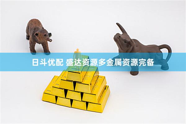 日斗优配 盛达资源多金属资源完备