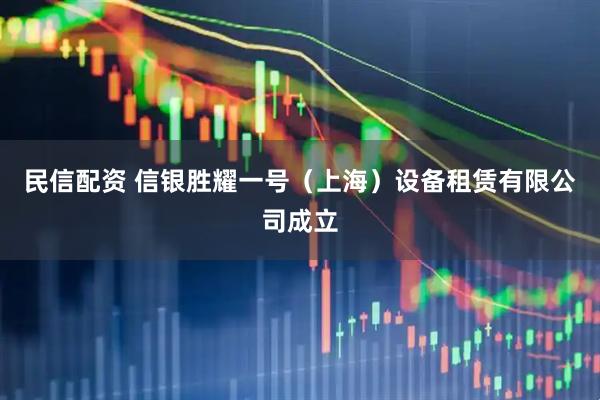 民信配资 信银胜耀一号（上海）设备租赁有限公司成立