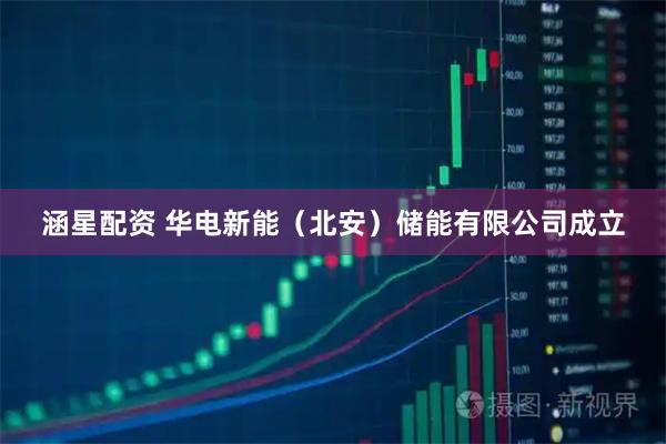 涵星配资 华电新能（北安）储能有限公司成立