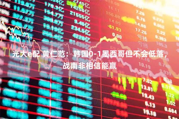 光大e配 黄仁范：韩国0-1墨西哥但不会低落，战南非相信能赢