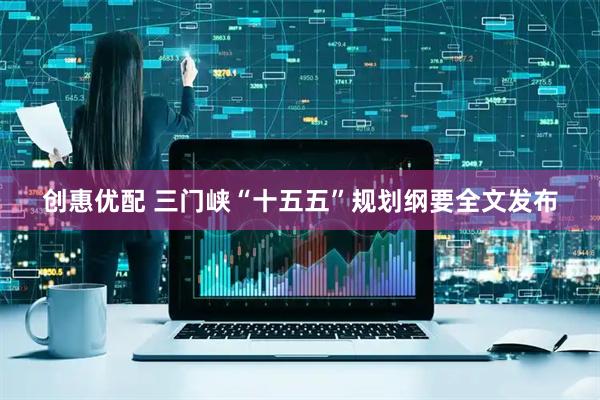 创惠优配 三门峡“十五五”规划纲要全文发布