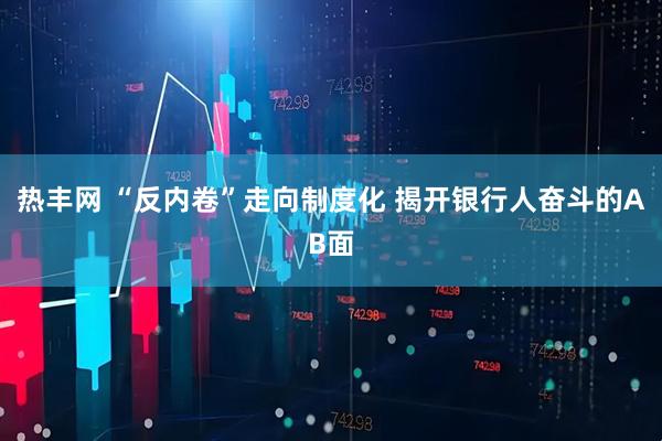 热丰网 “反内卷”走向制度化 揭开银行人奋斗的AB面