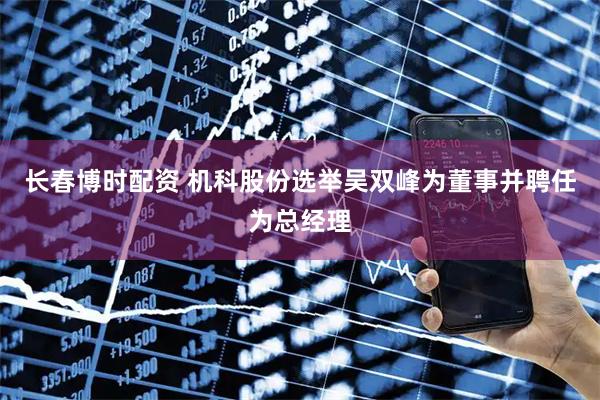 长春博时配资 机科股份选举吴双峰为董事并聘任为总经理
