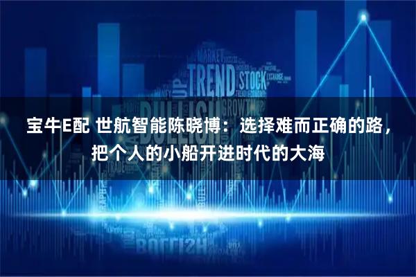 宝牛E配 世航智能陈晓博：选择难而正确的路，把个人的小船开进时代的大海