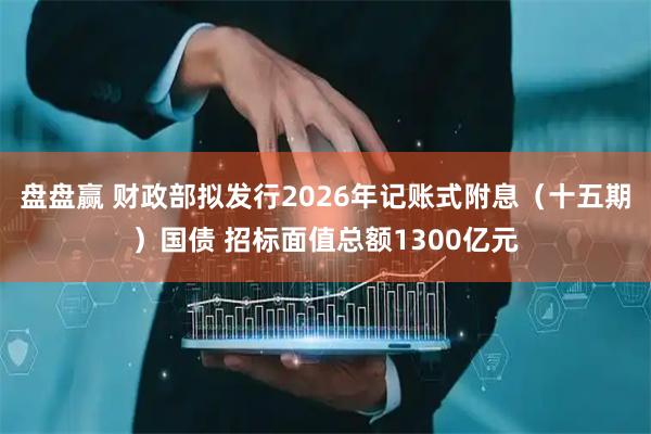 盘盘赢 财政部拟发行2026年记账式附息（十五期）国债 招标面值总额1300亿元