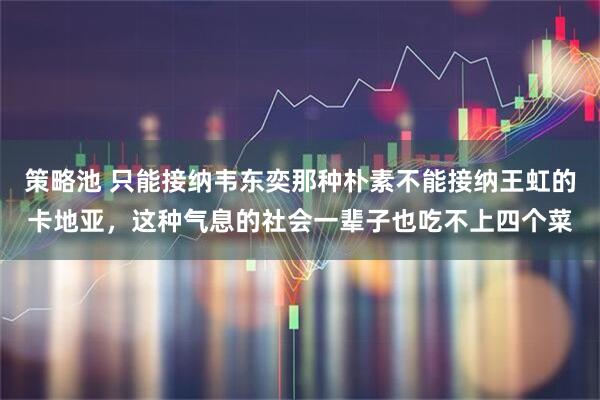 策略池 只能接纳韦东奕那种朴素不能接纳王虹的卡地亚，这种气息的社会一辈子也吃不上四个菜